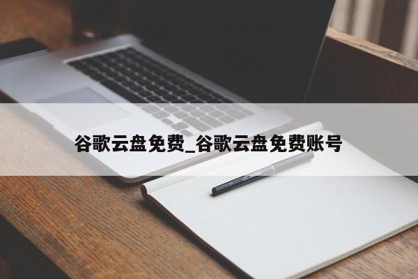 谷歌云盘免费_谷歌云盘免费账号