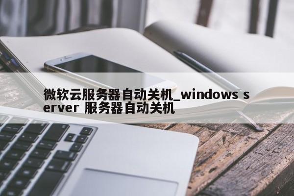 微软云服务器自动关机_windows server 服务器自动关机