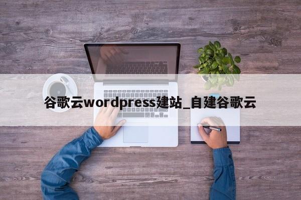 谷歌云wordpress建站_自建谷歌云